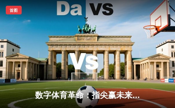数字体育革命：指尖赢未来如何重新定义篮球观赛体验