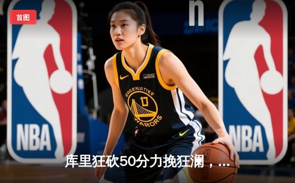 库里狂砍50分力挽狂澜，勇士加时逆转凯尔特人夺赛季关键胜利