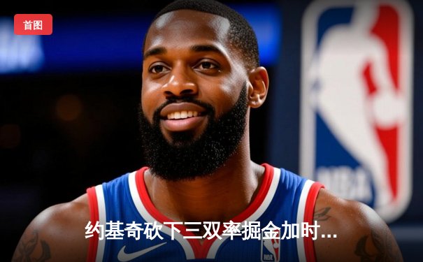 约基奇砍下三双率掘金加时险胜勇士，库里空砍35分难阻四连败