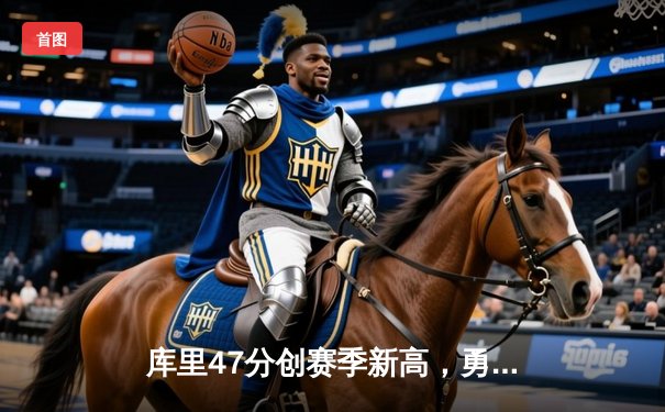 库里47分创赛季新高，勇士加时险胜国王，季后赛悬念再起