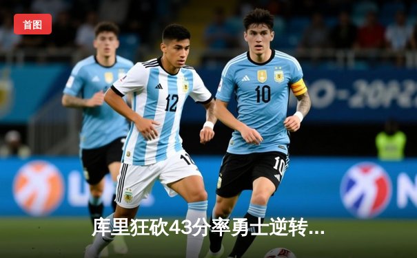 库里狂砍43分率勇士逆转掘金，西部榜首之争白热化