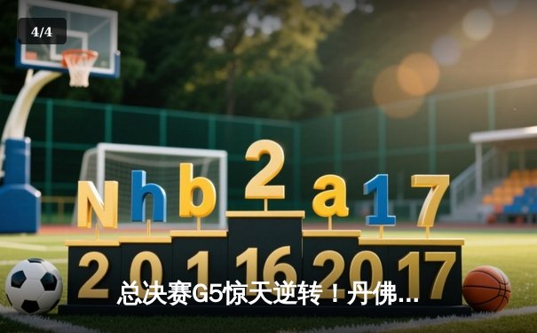 总决赛G5惊天逆转！丹佛掘金主场力克迈阿密热火夺赛点 - 4