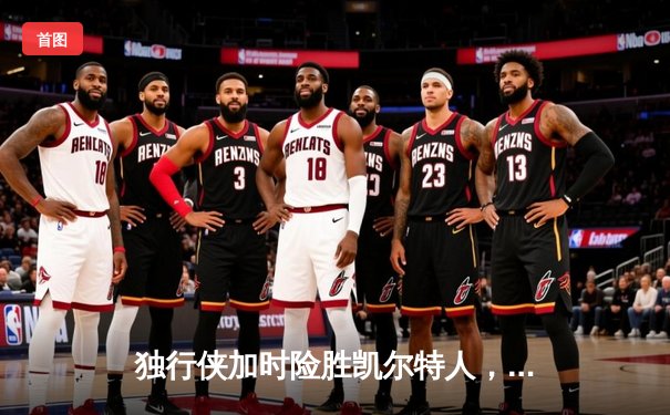 独行侠加时险胜凯尔特人，东契奇三双率队捍卫主场