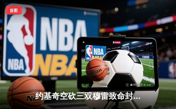 约基奇空砍三双穆雷致命封盖，掘金加时险胜湖人总分3-0夺赛点